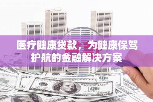 风顺堂区医疗健康贷款，为健康保驾护航的金融解决方案