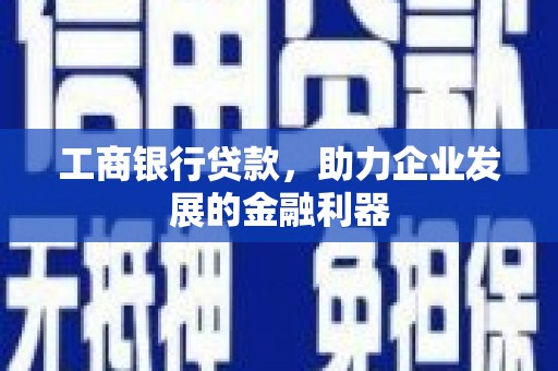 风顺堂区工商银行贷款，助力企业发展的金融利器
