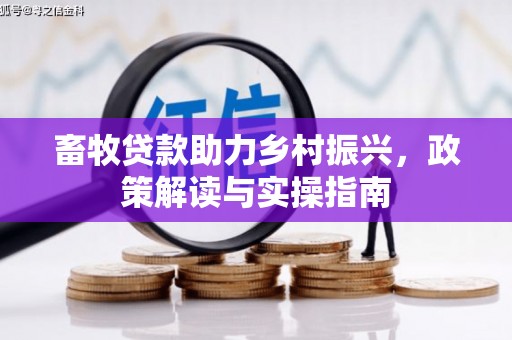 风顺堂区畜牧贷款助力乡村振兴，政策解读与实操指南