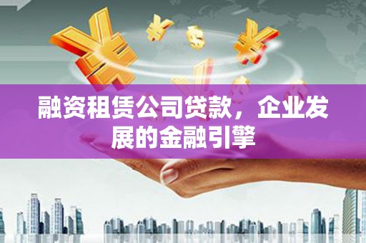 风顺堂区融资租赁公司贷款，企业发展的金融引擎