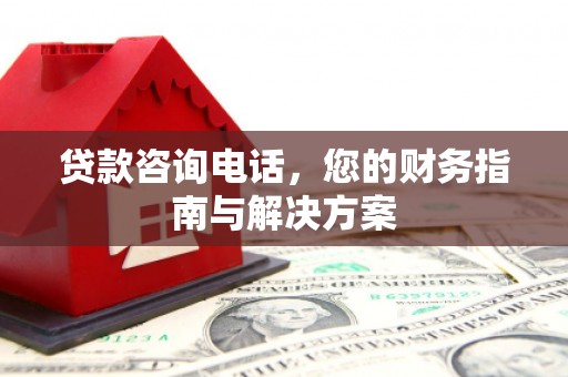 风顺堂区贷款咨询电话，您的财务指南与解决方案