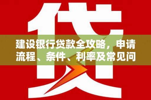 风顺堂区建设银行贷款全攻略，申请流程、条件、利率及常见问题解答